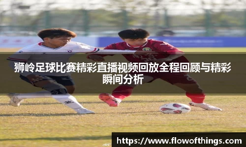 狮岭足球比赛精彩直播视频回放全程回顾与精彩瞬间分析