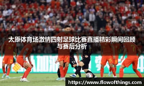 太原体育场激情四射足球比赛直播精彩瞬间回顾与赛后分析
