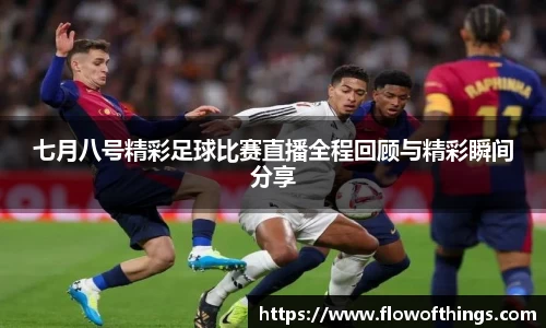 七月八号精彩足球比赛直播全程回顾与精彩瞬间分享