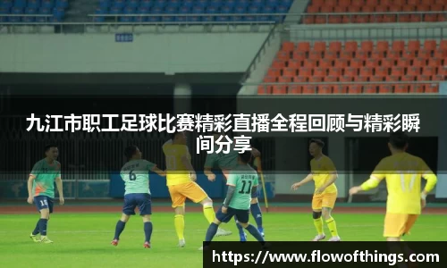 九江市职工足球比赛精彩直播全程回顾与精彩瞬间分享