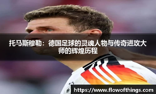托马斯穆勒：德国足球的灵魂人物与传奇进攻大师的辉煌历程