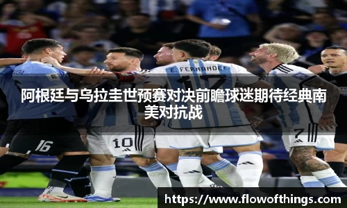 阿根廷与乌拉圭世预赛对决前瞻球迷期待经典南美对抗战