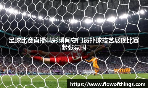 足球比赛直播精彩瞬间守门员扑球技艺展现比赛紧张氛围