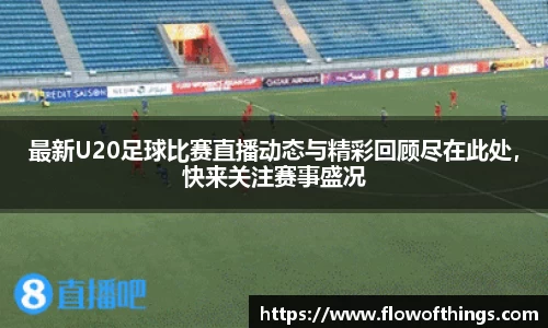最新U20足球比赛直播动态与精彩回顾尽在此处，快来关注赛事盛况