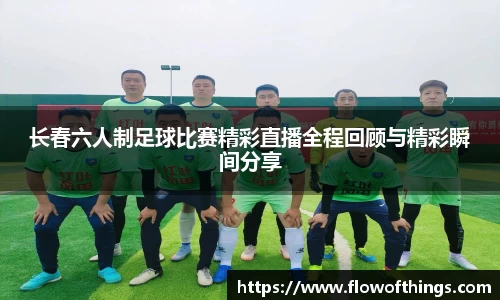 长春六人制足球比赛精彩直播全程回顾与精彩瞬间分享