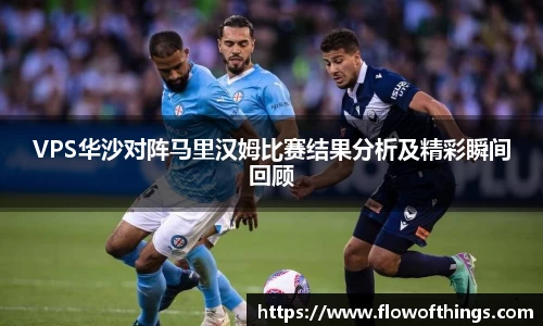 VPS华沙对阵马里汉姆比赛结果分析及精彩瞬间回顾