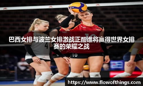 巴西女排与波兰女排激战正酣谁将赢得世界女排赛的荣耀之战