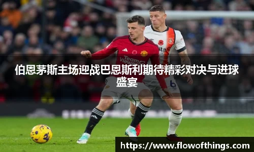 伯恩茅斯主场迎战巴恩斯利期待精彩对决与进球盛宴
