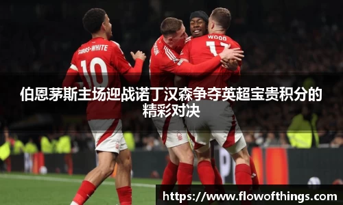 伯恩茅斯主场迎战诺丁汉森争夺英超宝贵积分的精彩对决