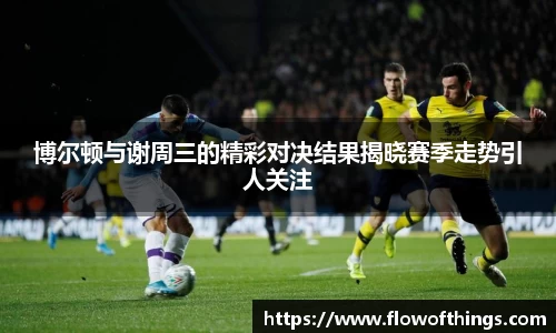 博尔顿与谢周三的精彩对决结果揭晓赛季走势引人关注