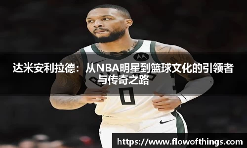 达米安利拉德：从NBA明星到篮球文化的引领者与传奇之路