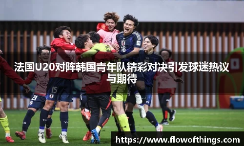 法国U20对阵韩国青年队精彩对决引发球迷热议与期待