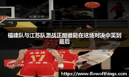福建队与江苏队激战正酣谁能在这场对决中笑到最后