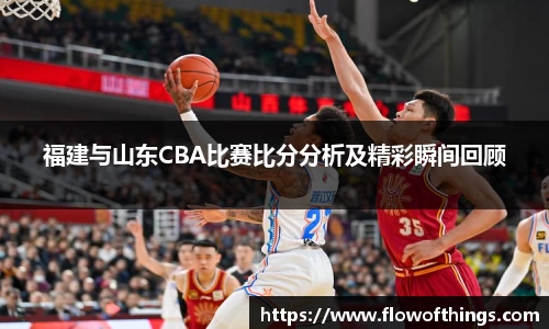 福建与山东CBA比赛比分分析及精彩瞬间回顾
